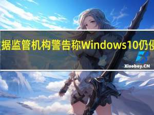 荷兰数据监管机构警告称Windows  10仍侵犯用户隐私