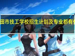 莆田市技工学校招生计划及专业 都有什么专业