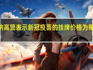 莫德纳高管表示新冠疫苗的挂牌价格为每剂129美元