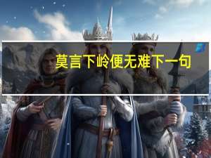 莫言下岭便无难下一句（莫言下岭便无难赚得行人空喜欢）