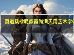 莫道桑榆晚微霞尚满天用艺术字体写（莫道桑榆晚微霞尚满天）