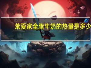 莱爱家 全脂牛奶的热量是多少