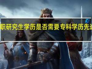 获取在职研究生学历是否需要专科学历先进行升本教育