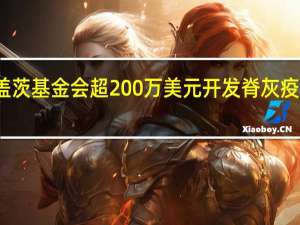 获盖茨基金会超200万美元开发脊灰疫苗 康希诺：不排除有更进一步的资助