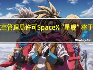 获美国联邦航空管理局许可 SpaceX“星舰”将于11月17日再次发射
