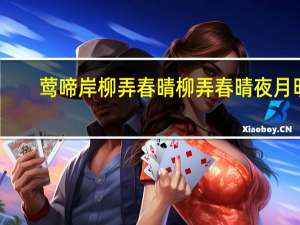 莺啼岸柳弄春晴柳弄春晴夜月明（柳弄春晴夜月明全诗）