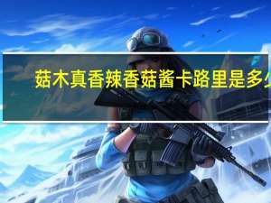 菇木真 香辣香菇酱卡路里是多少