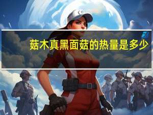 菇木真 黑面菇的热量是多少