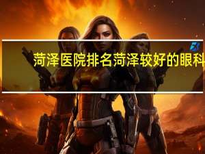 菏泽医院排名 菏泽较好的眼科医院有哪些