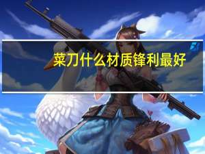 菜刀什么材质锋利最好（菜刀什么材质最好）
