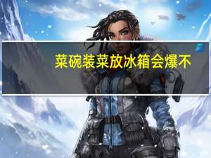 菜碗装菜放冰箱会爆不