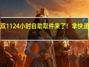 菜鸟驿站双11 24小时自助取件来了！拿快递最快仅需1分钟