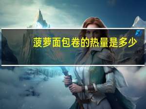 菠萝面包卷的热量是多少