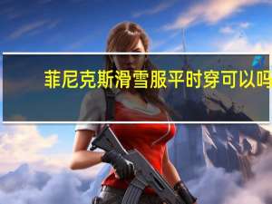 菲尼克斯滑雪服平时穿可以吗（菲尼克斯滑雪服）