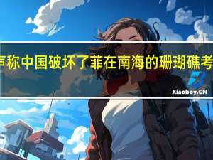 菲律宾声称中国破坏了菲在南海的珊瑚礁考虑起诉外交部：子虚乌有！