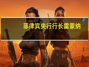 菲律宾央行行长雷蒙纳：之前的加息措施将在明年之前对经济产生影响紧缩政策的经济影响将持续大约三个季度