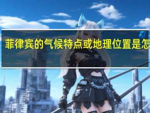 菲律宾的气候特点或地理位置是怎样的