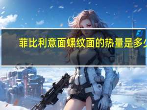 菲比利 意面螺纹面的热量是多少
