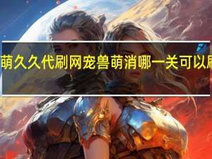 萌久久代刷网 宠兽萌消哪一关可以刷钻石