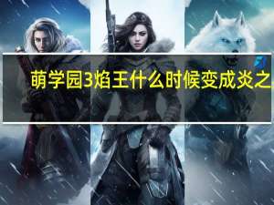 萌学园3焰王什么时候变成炎之星（炎之星）