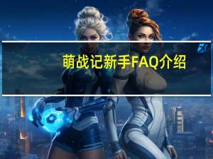 萌战记新手FAQ介绍（萌战记新手FAQ问题详解）