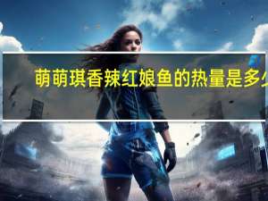 萌萌琪 香辣红娘鱼的热量是多少