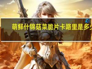 萌鲜 什锦菇菜脆片卡路里是多少