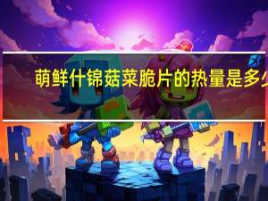 萌鲜 什锦菇菜脆片的热量是多少