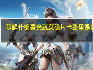 萌鲜 什锦薯条蔬菜脆片卡路里是多少