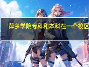 萍乡学院专科和本科在一个校区吗