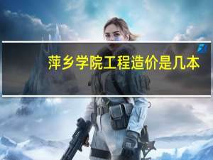 萍乡学院工程造价是几本