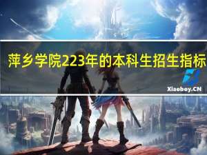 萍乡学院223年的本科生招生指标如何