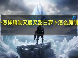 萝卜怎样腌制又脆又甜 白萝卜怎么腌制好吃又脆