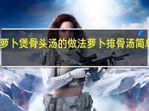 萝卜煲骨头汤的做法 萝卜排骨汤简单做法