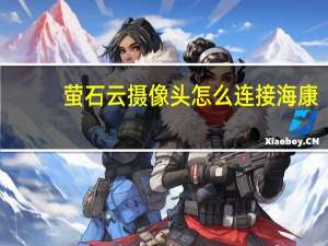 萤石云摄像头怎么连接海康