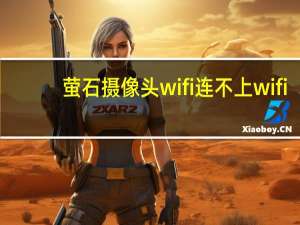 萤石摄像头wifi连不上wifi