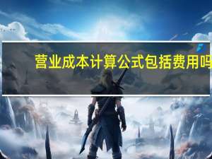 营业成本计算公式包括费用吗（营业成本计算公式）