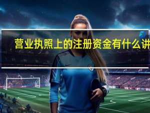 营业执照上的注册资金有什么讲究