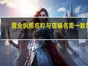 营业执照名称与店铺名需一致吗