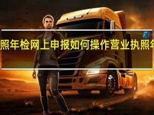 营业执照年检网上申报如何操作 营业执照年检网上申报