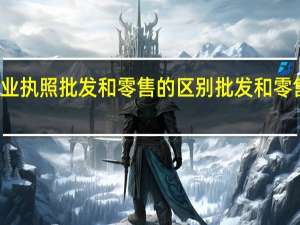 营业执照批发和零售的区别 批发和零售的区别