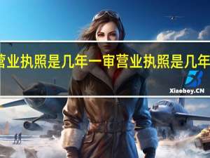 营业执照是几年一审 营业执照是几年一审呢