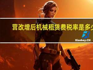 营改增后机械租赁费税率是多少