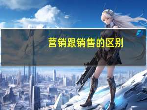 营销跟销售的区别（营销与销售的区别）