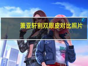 萧亚轩割双眼皮对比照片（萧亚轩割双眼皮）