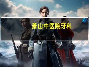 萧山中医院牙科？萧山哪里看牙科比较好