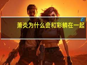萧炎为什么会和彩鳞在一起（彩鳞与萧炎岩浆地激情后续）