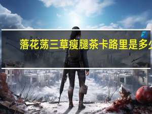 落花荡 三草瘦腿茶卡路里是多少