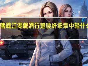 落魄江湖载酒行楚腰纤细掌中轻什么意思（落魄江湖载酒行楚腰纤细掌中轻）