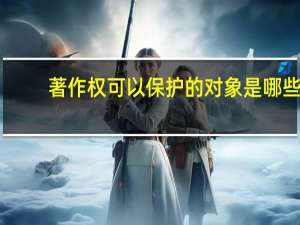 著作权可以保护的对象是哪些